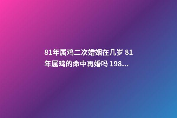 81年属鸡二次婚姻在几岁 81年属鸡的命中再婚吗 1981年属鸡二婚的年龄-第1张-观点-玄机派